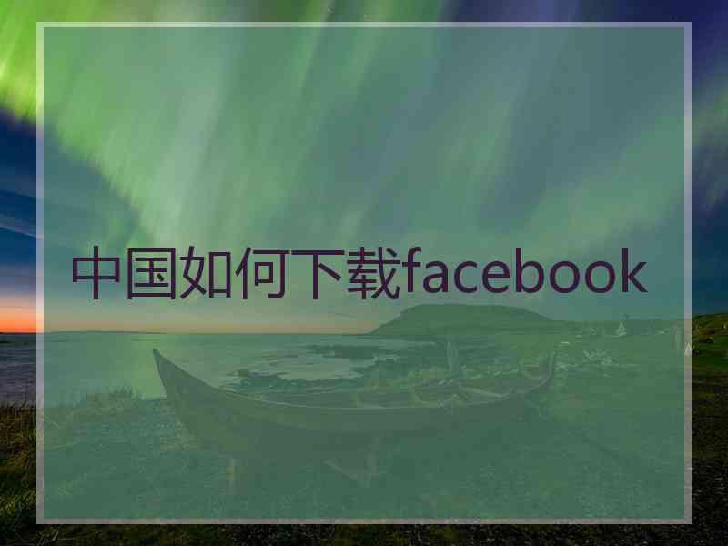 中国如何下载facebook