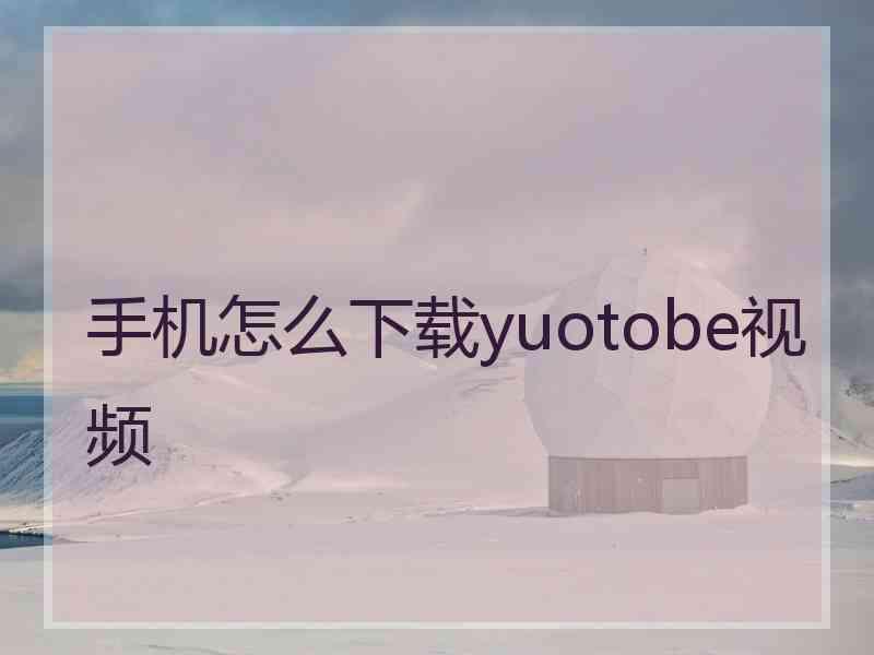 手机怎么下载yuotobe视频