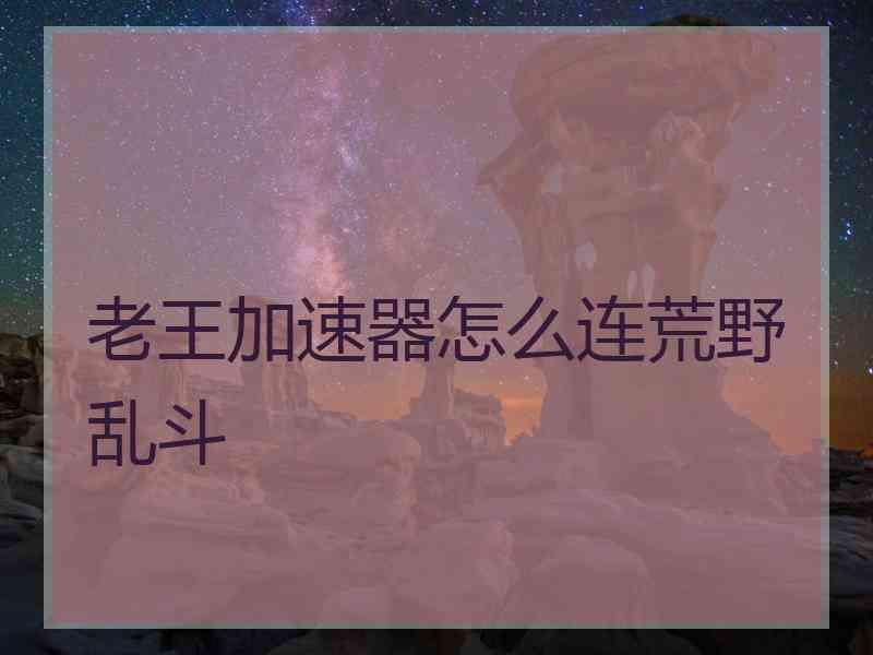 老王加速器怎么连荒野乱斗