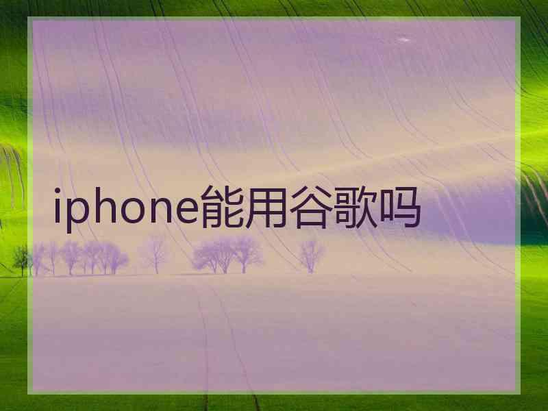 iphone能用谷歌吗