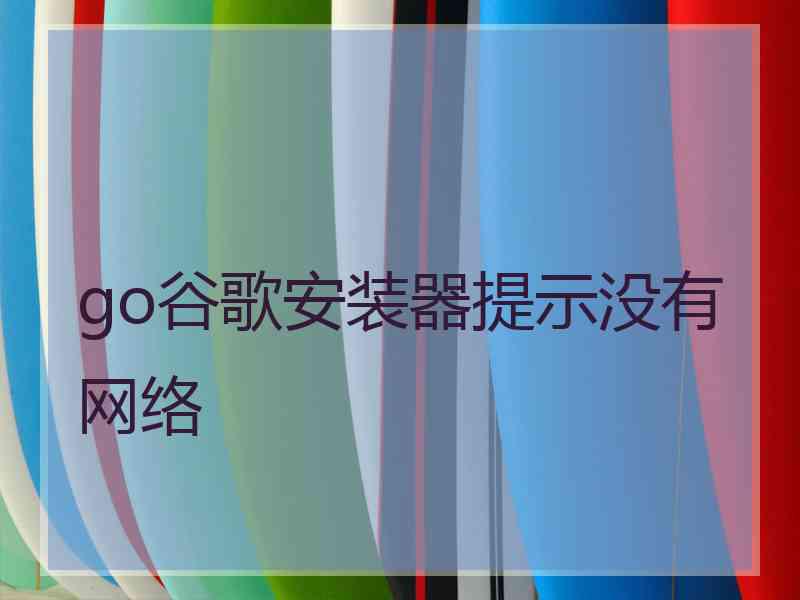 go谷歌安装器提示没有网络